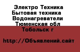 Электро-Техника Бытовая техника - Водонагреватели. Тюменская обл.,Тобольск г.